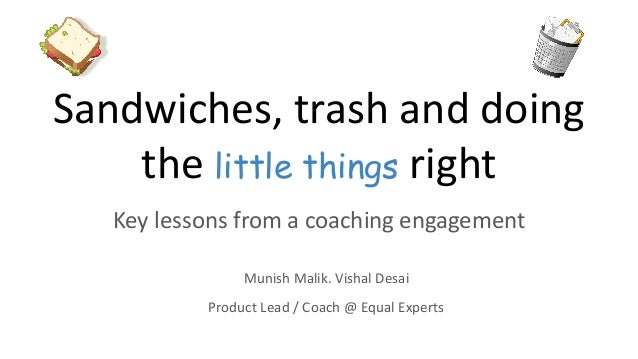 Sandwiches, trash and doing
the little things right
Key lessons from a coaching engagement
Munish Malik. Vishal Desai
Product Lead / Coach @ Equal Experts
 