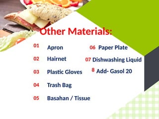 Other Materials:
01 Apron
02 Hairnet
03 Plastic Gloves
04 Trash Bag
05 Basahan / Tissue
06 Paper Plate
07 Dishwashing Liquid
Add- Gasol 20
8
 