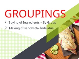 GROUPINGS
 Buying of Ingredients – By Group
 Making of sandwich– Individual
 