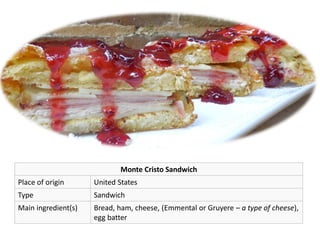Monte Cristo Sandwich
Place of origin United States
Type Sandwich
Main ingredient(s) Bread, ham, cheese, (Emmental or Gruyere – a type of cheese),
egg batter
 
