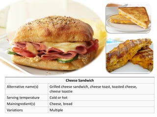 Cheese Sandwich
Alternative name(s) Grilled cheese sandwich, cheese toast, toasted cheese,
cheese toastie
Serving temperature Cold or hot
Mainingredient(s) Cheese, bread
Variations Multiple
 