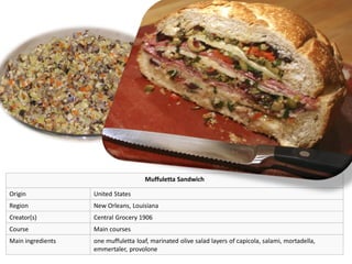 Muffuletta Sandwich
Origin United States
Region New Orleans, Louisiana
Creator(s) Central Grocery 1906
Course Main courses
Main ingredients one muffuletta loaf, marinated olive salad layers of capicola, salami, mortadella,
emmertaler, provolone
 