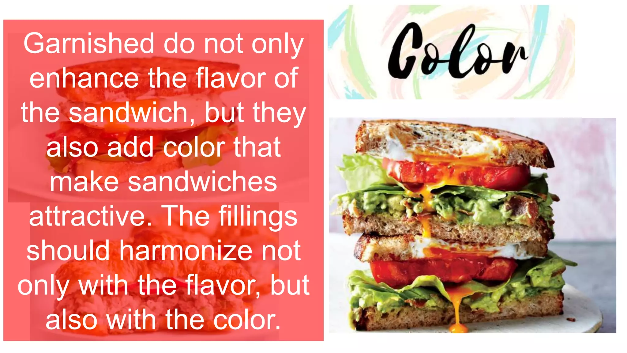 Garnished do not only
enhance the flavor of
the sandwich, but they
also add color that
make sandwiches
attractive. The fillings
should harmonize not
only with the flavor, but
also with the color.