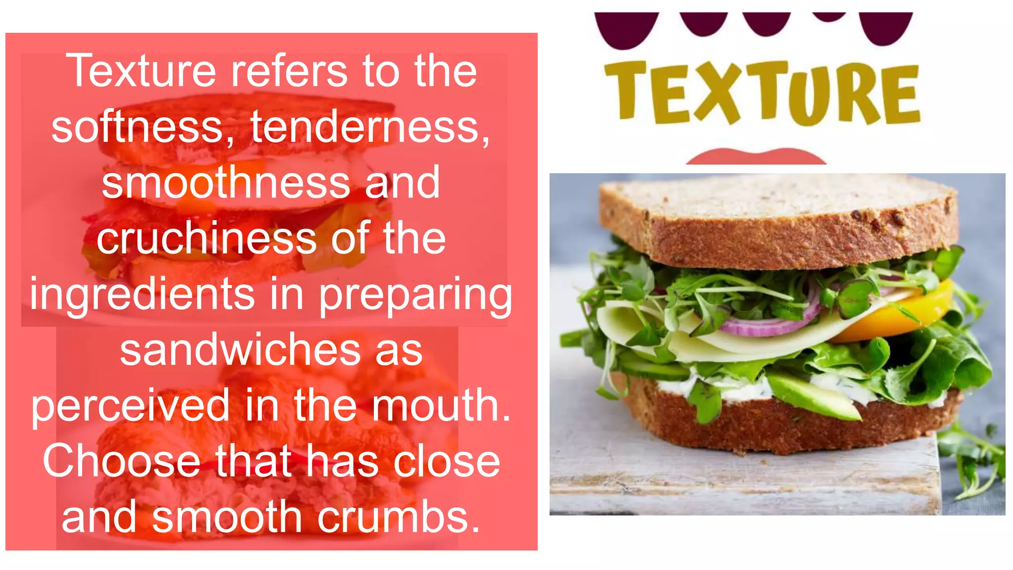 Texture refers to the
softness, tenderness,
smoothness and
cruchiness of the
ingredients in preparing
sandwiches as
perceived in the mouth.
Choose that has close
and smooth crumbs.