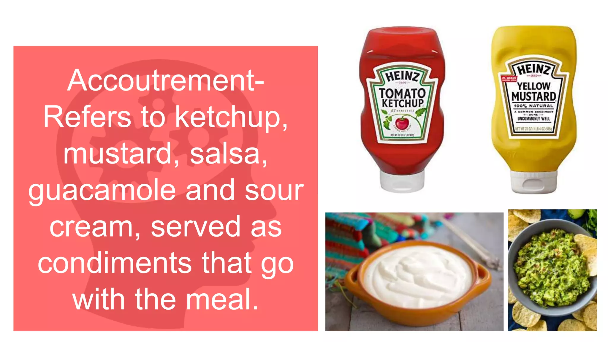 Accoutrement-
Refers to ketchup,
mustard, salsa,
guacamole and sour
cream, served as
condiments that go
with the meal.