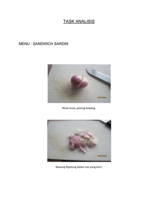 TASK ANALISIS




MENU : SANDWICH SARDIN




                     Mula-mula, potong bawang.




                Bawang dipotong dalam saiz yang kecil.
 