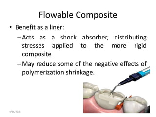 Flowable Composite
• Benefit as a liner:
–Acts as a shock absorber, distributing
stresses applied to the more rigid
composite
–May reduce some of the negative effects of
polymerization shrinkage.
4/26/2016 8
 