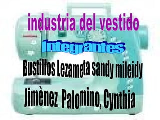 industria del vestido Bustillos Lezameta sandy mileidy Jimènez  Palomino, Cynthia  Integrantes 