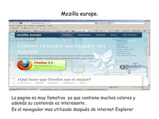 Mozilla europe. La pagina es muy llamativa  ya que contiene muchos colores y además su contenido es interesante . Es el navegador mas utilizado después de internet Explorer  