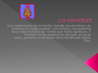 La navidad una celebración de la familia, donde nos reunimos y la pasamos lo mejor posible; convivimos y recordamos esas viejas historias de familia que tanto significan. Y también es la celebración de qué, al nacer Jesús, pasamos a ser parte de la familia del mismo Dios. 