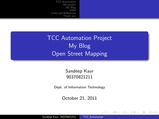 TCC Automation
                My project
                 My Blog
                     OSM
      Links and References
                Thank you




   TCC Automation Project
         My Blog
    Open Street Mapping

                 Sandeep Kaur
                 90370821211

        Dept. of Information Technology


              October 21, 2011


Sandeep Kaur 90370821211     TCC Automation
 