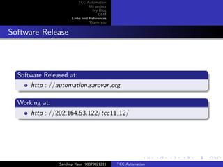 TCC Automation
                                My project
                                 My Blog
                                     OSM
                      Links and References
                                Thank you


Software Release



  Software Released at:
      http : //automation.sarovar .org

  Working at:
      http : //202.164.53.122/tcc11 12/




                Sandeep Kaur 90370821211     TCC Automation
 