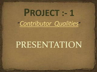 PRESENTATION
PROJECT :- 1
“Contributor Qualities”
 