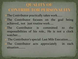 The Contributor practically takes work…….
The Contributor focuses on the goal being
achieved,, not just routine work…..
The Contributor is committed to the
responsibilities of his role,, He is not a clock
watcher…..
 The Contributor’s special: Last Mile Execution…..
The Contributor acts approciately in each
situation………
 