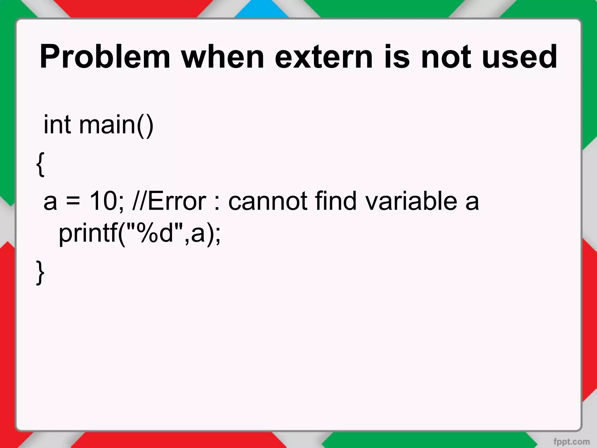 Problem when extern is not used
int main()
{
a = 10; //Error : cannot find variable a
printf("%d",a);
}
 