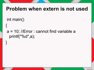 Problem when extern is not used
int main()
{
a = 10; //Error : cannot find variable a
printf("%d",a);
}
 