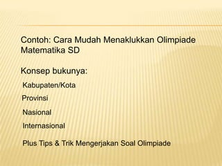 Contoh: Cara Mudah Menaklukkan Olimpiade Matematika SDKonsep bukunya:Kabupaten/KotaProvinsiNasional Internasional Plus Tips & Trik Mengerjakan Soal Olimpiade 