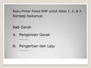 Buku Pintar Fisika SMP untuk Kelas 1, 2, & 3	Konsep bukunya:	Bab Gerak	A. 	Pengertian Gerak		………	B.	Pengertian dan Laju		………