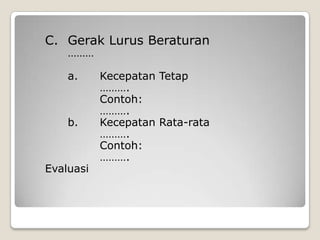C.	Gerak Lurus Beraturan		………		a. 	Kecepatan Tetap 			……….			Contoh:				……….		b. 	Kecepatan Rata-rata			……….			Contoh:			……….	Evaluasi	