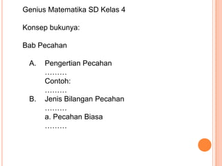 Genius Matematika SD Kelas 4Konsep bukunya:Bab Pecahan	A. 	Pengertian Pecahan		………		Contoh:		………	B.	Jenis Bilangan Pecahan		………		a. Pecahan Biasa		………