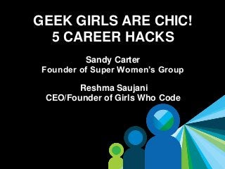 1
GEEK GIRLS ARE CHIC!
5 CAREER HACKS
Sandy Carter
Founder of Super Women’s Group
Reshma Saujani
CEO/Founder of Girls Who Code
 