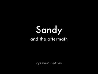 Sandy
and the aftermath




  by Daniel Friedman
 