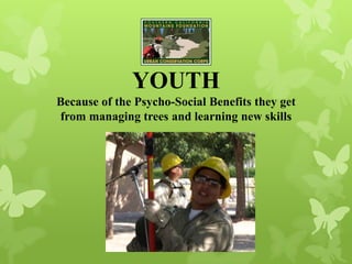 YOUTH
Because of the Psycho-Social Benefits they get
from managing trees and learning new skills
 