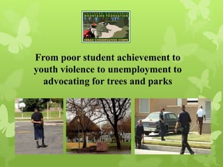 From poor student achievement to
youth violence to unemployment to
advocating for trees and parks
 