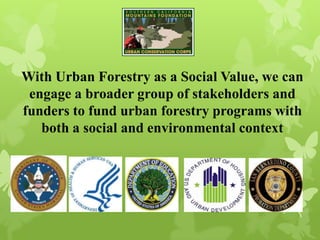 With Urban Forestry as a Social Value, we can
engage a broader group of stakeholders and
funders to fund urban forestry programs with
both a social and environmental context
 