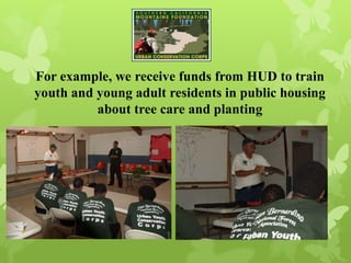 For example, we receive funds from HUD to train
youth and young adult residents in public housing
about tree care and planting
 