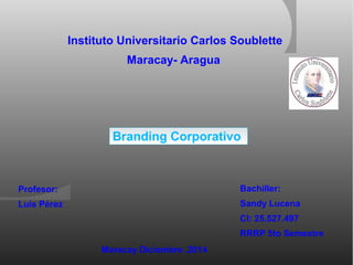 Instituto Universitario Carlos Soublette 
Maracay- Aragua 
Profesor: 
Luis Pérez 
Branding Corporativo 
Bachiller: 
Sandy Lucena 
CI: 25.527.497 
RRRP 5to Semestre 
Maracay Diciembre .2014 
 