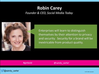 Robin Carey
Founder & CEO, Social Media Today
@sandy_carter © 2014 IBM Corporation
Enterprises will learn to distinguish
themselves by their attention to privacy
and security. Security for a brand will be
inextricable from product quality.
#getbold @sandy_carter
 