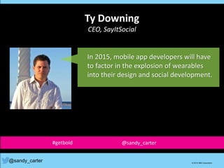 Ty Downing
CEO, SayItSocial
@sandy_carter © 2014 IBM Corporation
In 2015, mobile app developers will have
to factor in the explosion of wearables
into their design and social development.
#getbold @sandy_carter
 