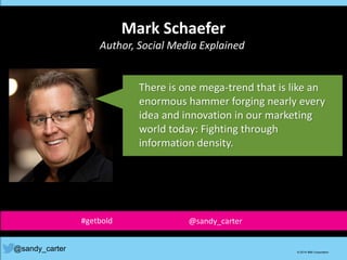 Mark Schaefer
Author, Social Media Explained
There is one mega-trend that is like an
enormous hammer forging nearly every
idea and innovation in our marketing
world today: Fighting through
information density.
@sandy_carter © 2014 IBM Corporation
#getbold @sandy_carter
 
