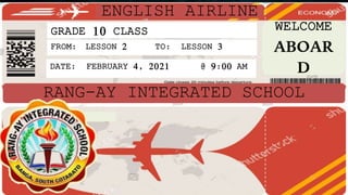 ENGLISH AIRLINE
GRADE 10 CLASS
FROM: LESSON 2 TO: LESSON 3
DATE: FEBRUARY 4, 2021 @ 9:00 AM
RANG-AY INTEGRATED SCHOOL
WELCOME
ABOAR
D
 