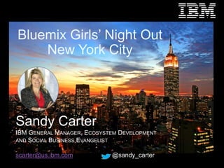 1 
Bluemix Girls’ Night Out 
New York City 
Sandy Carter 
IBM GENERAL MANAGER, ECOSYSTEM DEVELOPMENT 
AND SOCIAL BUSINESS EVANGELIST 
scarter@us.ibm.com @sandy_carter 
 