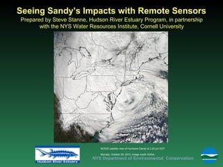 Seeing Sandy’s Impacts with Remote Sensors
Prepared by Steve Stanne, Hudson River Estuary Program, in partnership
       with the NYS Water Resources Institute, Cornell University




                              MODIS satellite view of Hurricane Sandy at 2:20 pm EDT

                              Monday, October 29, 2012. Image credit: NASA.
                           NYS Department of Environmental Conservation
 