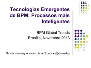 Sandy Kemsley l www.column2.com l @skemsley
Tecnologias Emergentes
de BPM: Processos mais
Inteligentes
BPM Global Trends
Brasília, Novembro 2013
 