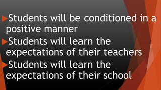 Students will be conditioned in a
positive manner
Students will learn the
expectations of their teachers
Students will learn the
expectations of their school
 