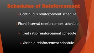 Schedules of Reinforcement
Continuous reinforcement schedule
Fixed interval reinforcement schedule
Fixed ratio reinforcement schedule
Variable reinforcement schedule
 