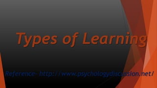 Types of Learning
Reference- http://www.psychologydiscussion.net/
 