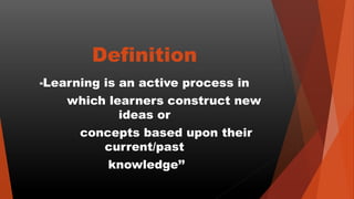 Definition
“Learning is an active process in
which learners construct new
ideas or
concepts based upon their
current/past
knowledge’’
 