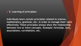  5. Learning of principles:
Individuals learn certain principles related to science,
mathematics, grammar, etc. in order ...