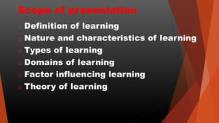 Scope of presentation
o Definition of learning
o Nature and characteristics of learning
o Types of learning
o Domains of l...