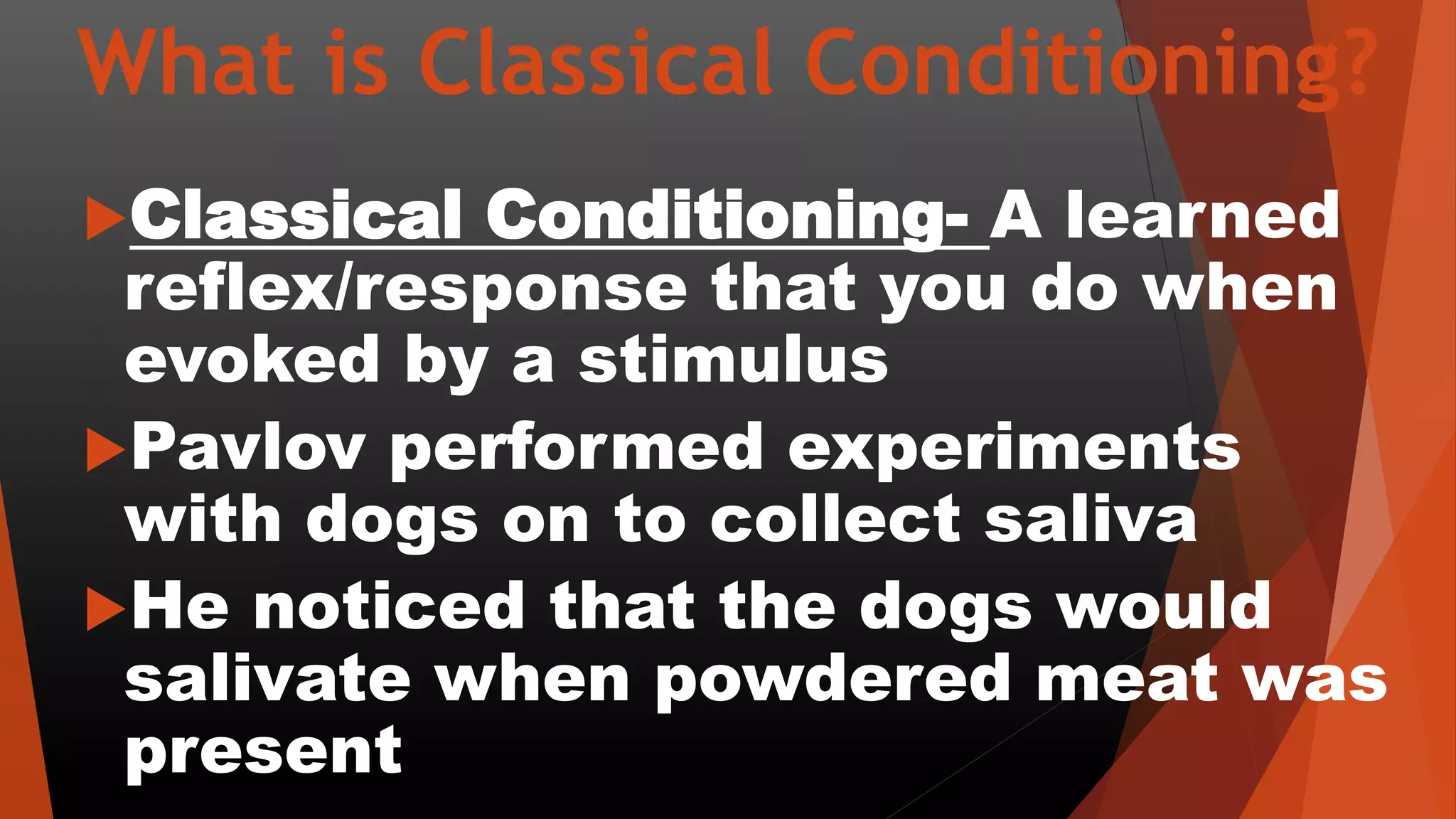 What is Classical Conditioning?
Classical Conditioning- A learned
reflex/response that you do when
evoked by a stimulus
Pavlov performed experiments
with dogs on to collect saliva
He noticed that the dogs would
salivate when powdered meat was
present
 