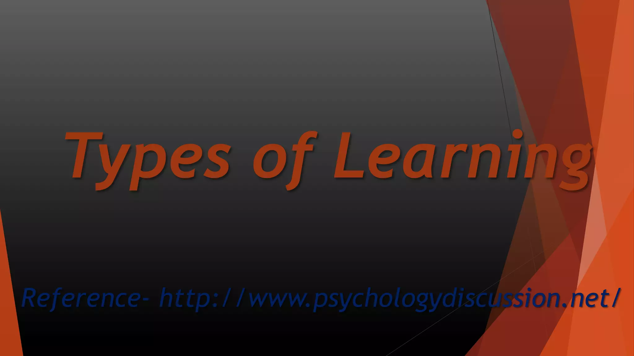 Types of Learning
Reference- http://www.psychologydiscussion.net/
 