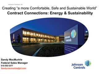 Johnson Controls, Inc


Creating “a more Comfortable, Safe and Sustainable World”
     Contract Connections: Energy & Sustainability




Sandy MacMurtrie
Federal Sales Manager
610-592-5377
Sandy.macmurtrie@jci.com
 