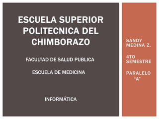 SANDY
MEDINA Z.
4TO
SEMESTRE
PARALELO
“A”
ESCUELA SUPERIOR
POLITECNICA DEL
CHIMBORAZO
INFORMÁTICA
FACULTAD DE SALUD PUBLICA
ESCUELA DE MEDICINA
 