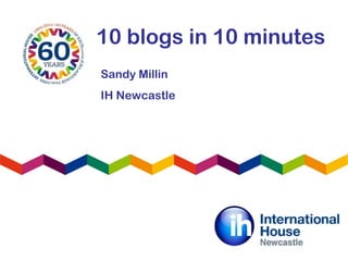 10 blogs in 10 minutes
Sandy Millin
IH Newcastle
 