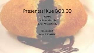 Presentasi Kue BOBICO
NAMA:
1.Yohanis Mitro Rai
2.Nor Alviaris Sandy
Kelompok: 9
SMKN 3 BONTANG
 